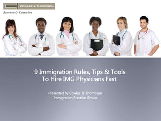 9 Immigration Rules, Tips & Tools 
To Hire IMG Physicians Fast 
Presented by Cowles & Thompson 
Immigration Practice Group 
 