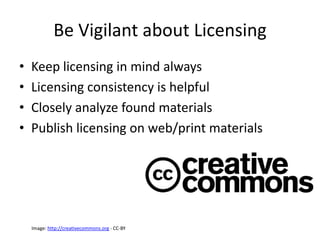 Be Vigilant about Licensing
• Keep licensing in mind always
• Licensing consistency is helpful
• Closely analyze found materials
• Publish licensing on web/print materials
Image: http://creativecommons.org - CC-BY
 