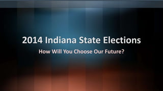 2014 Indiana State Elections 
How Will You Choose Our Future? 
 