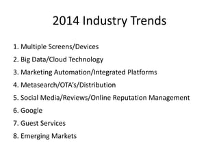 2014 Industry Trends
1. Multiple Screens/Devices
2. Big Data/Cloud Technology
3. Marketing Automation/Integrated Platforms
4. Metasearch/OTA’s/Distribution
5. Social Media/Reviews/Online Reputation Management
6. Google
7. Guest Services
8. Emerging Markets
 