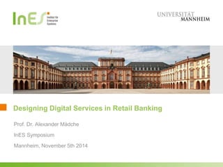 Designing Digital Services in Retail Banking 
Prof. Dr. Alexander Mädche 
InES Symposium 
Mannheim, November 5th 2014 
 