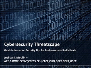 Cybersecurity Threatscape
Quick Information Security Tips for Business and Individuals
Joshua S. Moulin, MSISA –
ACE,CAWFE,CCENT,CEECS,CEH,CFCE,CHFI,DFCP,GCFA,GSEC
 