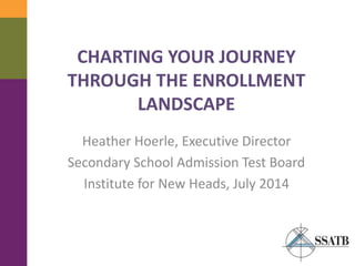 CHARTING YOUR JOURNEY
THROUGH THE ENROLLMENT
LANDSCAPE
Heather Hoerle, Executive Director
Secondary School Admission Test Board
Institute for New Heads, July 2014
 