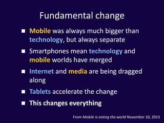 Fundamental change
 Mobile was always much bigger than
technology, but always separate
 Smartphones mean technology and
...