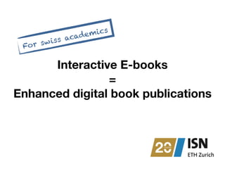 For swiss academics 
Interactive E-books 
= 
Enhanced digital book publications 
 