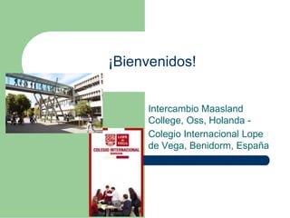 ¡Bienvenidos!
Intercambio Maasland
College, Oss, Holanda -
Colegio Internacional Lope
de Vega, Benidorm, España
 