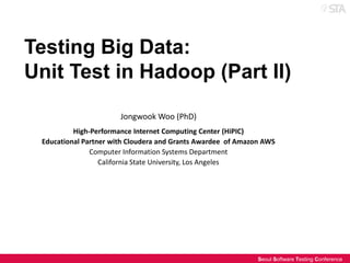 Testing Big Data:
Unit Test in Hadoop (Part II)
Jongwook Woo (PhD)
High-Performance Internet Computing Center (HiPIC)
Educational Partner with Cloudera and Grants Awardee of Amazon AWS
Computer Information Systems Department
California State University, Los Angeles

Seoul Software Testing Conference

 