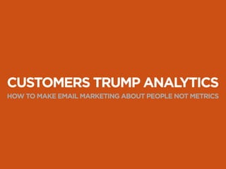 CUSTOMERS TRUMP ANALYTICS 
HOW TO MAKE EMAIL MARKETING ABOUT PEOPLE NOT METRICS 
 