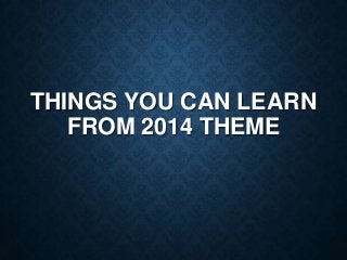 THINGS YOU CAN LEARN
FROM 2014 THEME

 