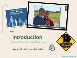 2012
Introduction
Who is MentorKids Kentucky?
We exist to love at-risk kids…
 