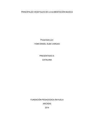PRINCIPALES VEGETALES DE LA ALIMENTACIÓN MUISCA
Presentado por:
YOMI DANIEL ALBA VARGAS
PRESENTADO A:
CATALIINA
FUNDACIÓN PEDAGOGICA RAYUELA
ARCADIS
2014
 