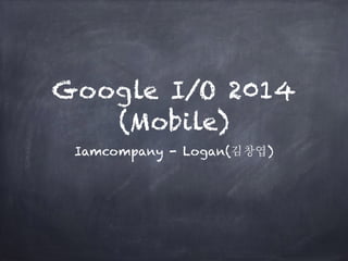 Google I/O 2014
(Mobile)
Iamcompany - Logan(김창엽)
 