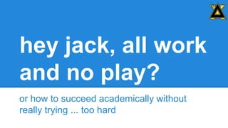 0

hey jack, all work
and no play?
or how to succeed academically without
really trying ... too hard

 