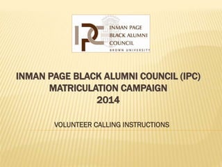 INMAN PAGE BLACK ALUMNI COUNCIL (IPC)
MATRICULATION CAMPAIGN
2014
VOLUNTEER CALLING INSTRUCTIONS
 