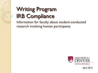 Writing ProgramWriting Program
IRB ComplianceIRB Compliance
Information for faculty about student-conducted
research involving human participants
April 2015
 