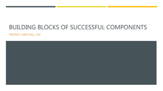 BUILDING BLOCKS OF SUCCESSFUL COMPONENTS
TREVOR S. MITCHELL, CAE
 