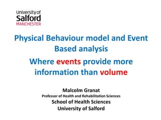 Physical Behaviour model and Event
Based analysis
Where events provide more
information than volume
Malcolm Granat
Professor of Health and Rehabilitation Sciences
School of Health Sciences
University of Salford
 