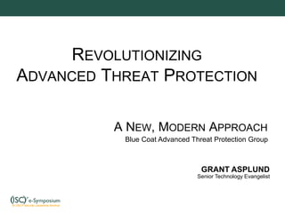 REVOLUTIONIZING
ADVANCED THREAT PROTECTION
A NEW, MODERN APPROACH
Blue Coat Advanced Threat Protection Group
GRANT ASPLUND
Senior Technology Evangelist
 