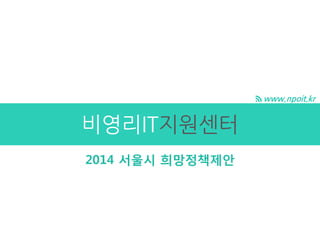 www.npoit.kr 
비영리IT지원센터 
2014 서울시 희망정책제안  