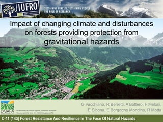 Impact of changing climate and disturbances
on forests providing protection from
gravitational hazards
G Vacchiano, R Berretti, A Bottero, F Meloni,
E Sibona, E Borgogno Mondino, R Motta
C-11 (143) Forest Resistance And Resilience In The Face Of Natural Hazards
 