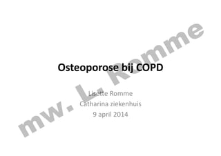 Osteoporose	
  bij	
  COPD	
  
Lise%e	
  Romme	
  
Catharina	
  ziekenhuis	
  
9	
  april	
  2014	
  
mw. L. Romme
 