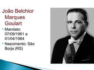 João Belchior
Marques
Goulart
 Mandato:
07/09/1961 a
01/04/1964
 Nascimento: São
Borja (RS)
 