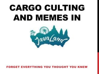 CARGO CULTING
AND MEMES IN
FORGET EVERYTHING YOU THOUGHT YOU KNEW
 