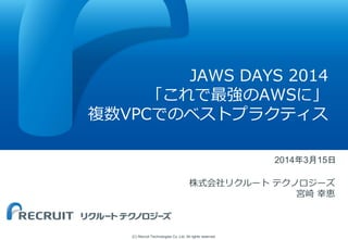 (C) Recruit Technologies Co.,Ltd. All rights reserved.
JAWS DAYS 2014
「これで最強のAWSに」
複数VPCでのベストプラクティス
2014年3月15日
株式会社リクルート テクノロジーズ
宮崎 幸恵
 