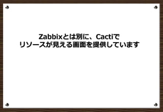 Zabbixとは別に、Cactiで
リソースが見える画面を提供しています
 