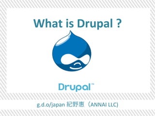 What 
is 
Drupal 
? 
g.d.o/japan 
紀野惠（ANNAI 
LLC) 
 