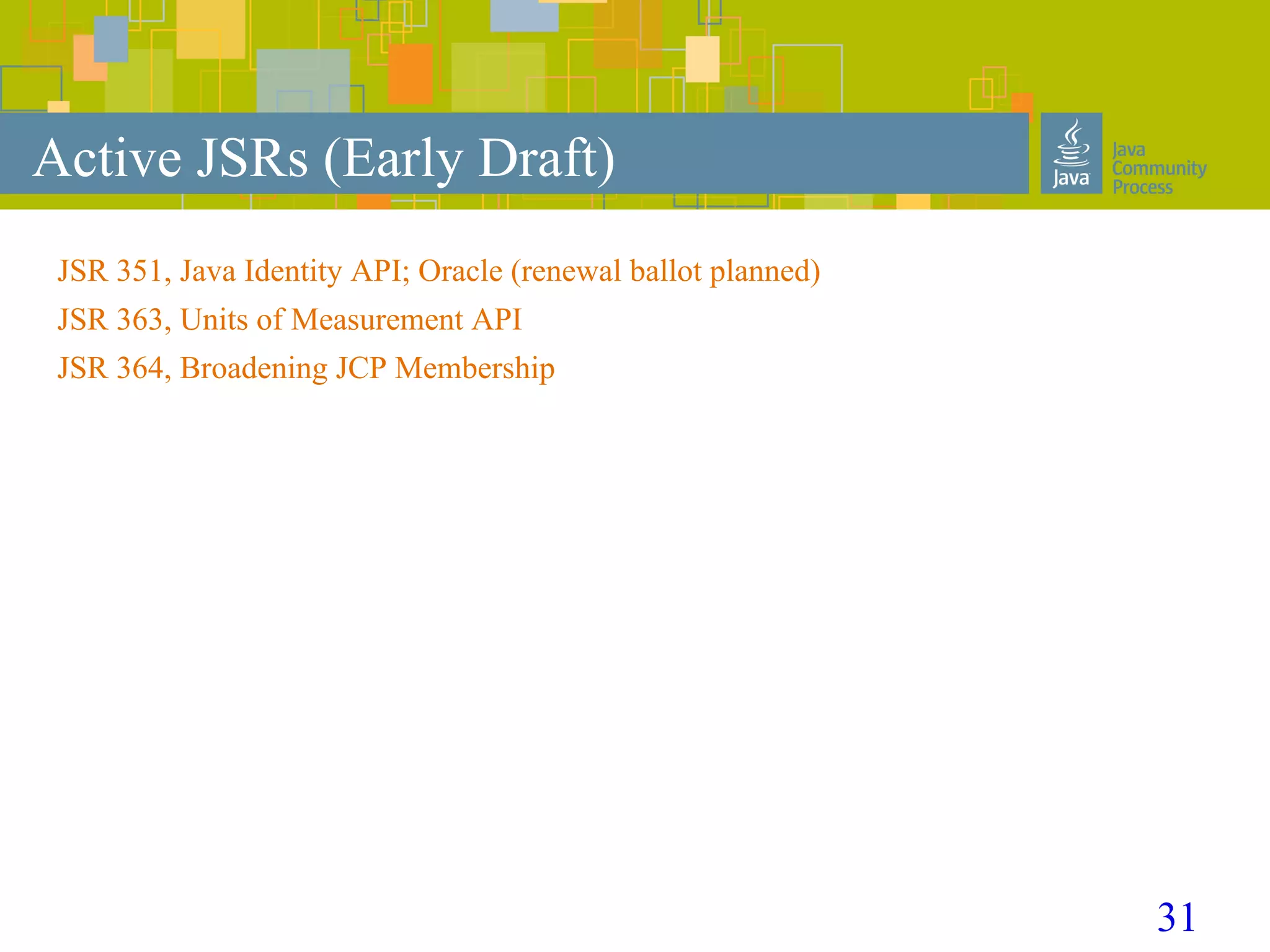 31
Active JSRs (Early Draft)
JSR 351, Java Identity API; Oracle (renewal ballot planned)
JSR 363, Units of Measurement API
JSR 364, Broadening JCP Membership
 