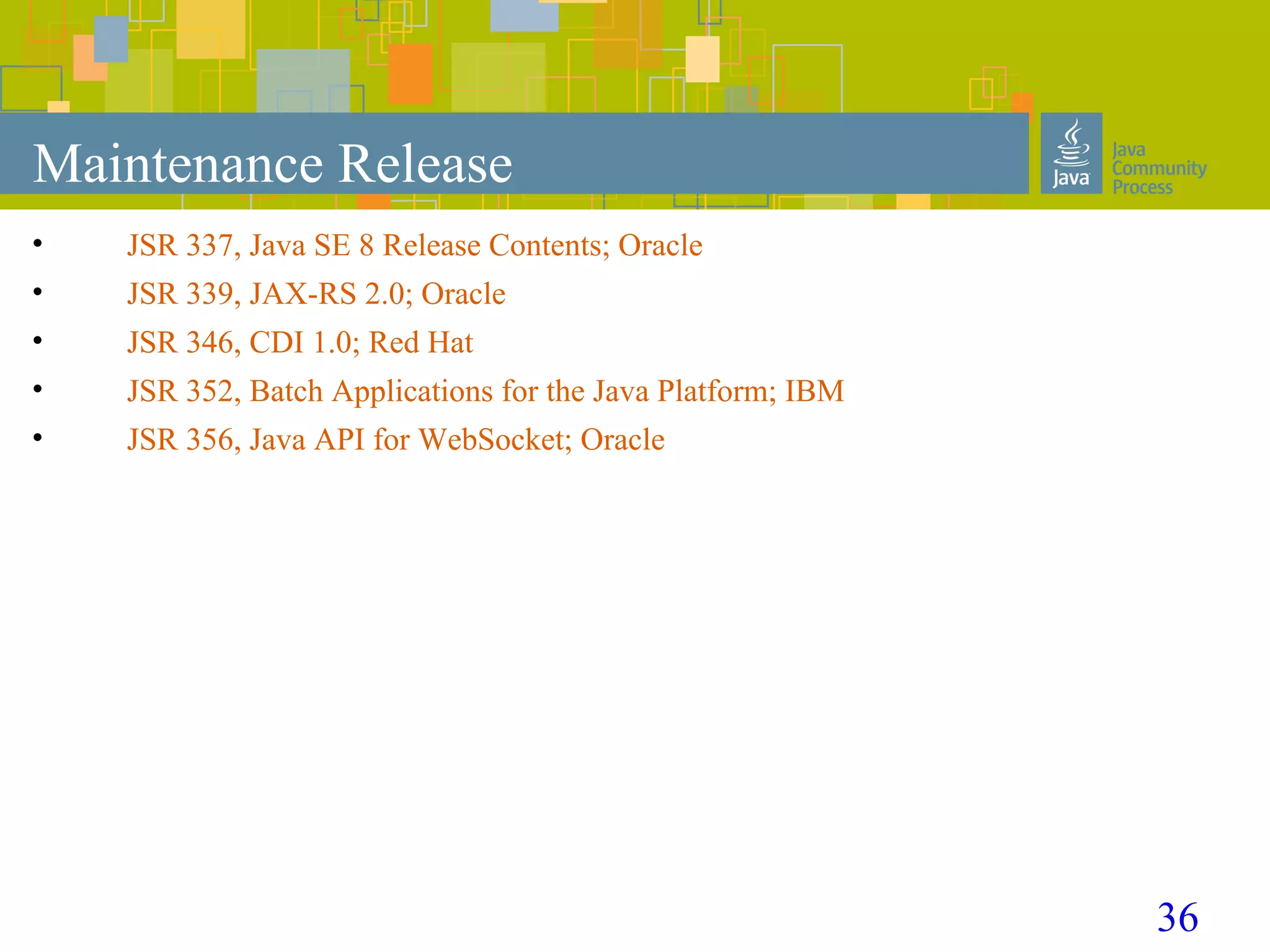 36
Maintenance Release
• JSR 337, Java SE 8 Release Contents; Oracle
• JSR 339, JAX-RS 2.0; Oracle
• JSR 346, CDI 1.0; Red Hat
• JSR 352, Batch Applications for the Java Platform; IBM
• JSR 356, Java API for WebSocket; Oracle
 