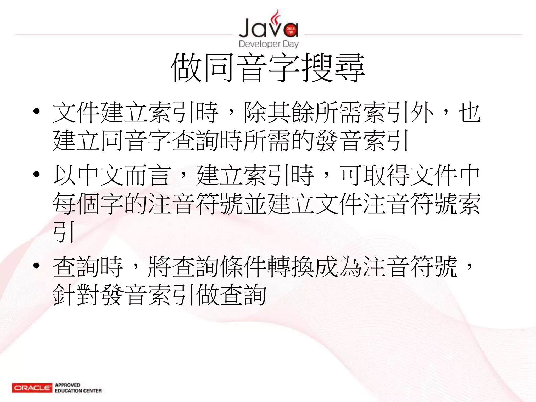 做同音字搜尋
• 文件建立索引時，除其餘所需索引外，也
建立同音字查詢時所需的發音索引
• 以中文而言，建立索引時，可取得文件中
每個字的注音符號並建立文件注音符號索
引
• 查詢時，將查詢條件轉換成為注音符號，
針對發音索引做查詢
 