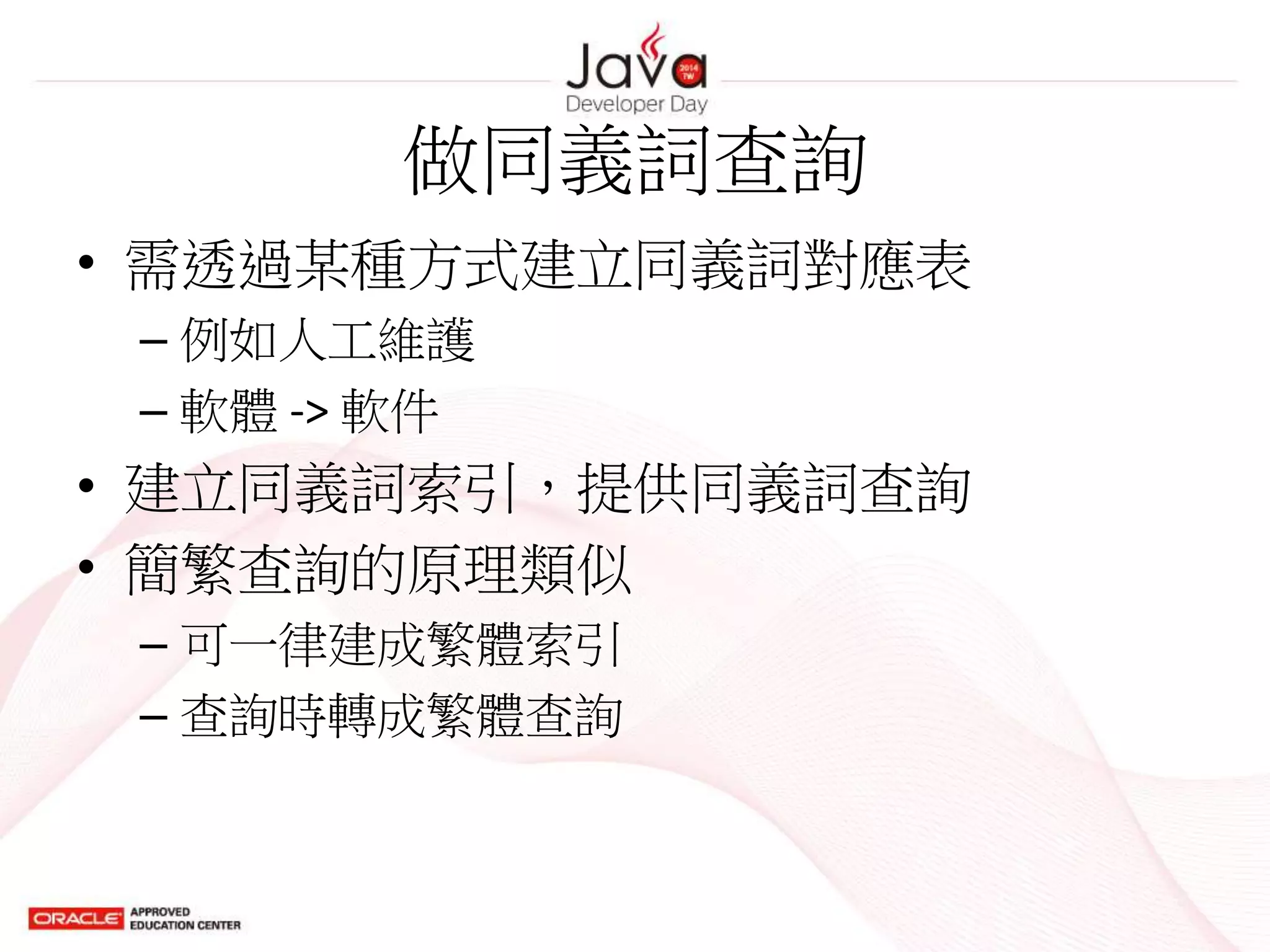 做同義詞查詢
• 需透過某種方式建立同義詞對應表
– 例如人工維護
– 軟體 -> 軟件
• 建立同義詞索引，提供同義詞查詢
• 簡繁查詢的原理類似
– 可一律建成繁體索引
– 查詢時轉成繁體查詢
 