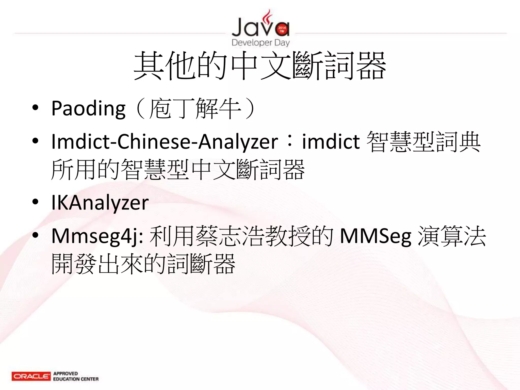 其他的中文斷詞器
• Paoding（庖丁解牛）
• Imdict-Chinese-Analyzer：imdict 智慧型詞典
所用的智慧型中文斷詞器
• IKAnalyzer
• Mmseg4j: 利用蔡志浩教授的 MMSeg 演算法
開發出來的詞斷器
 