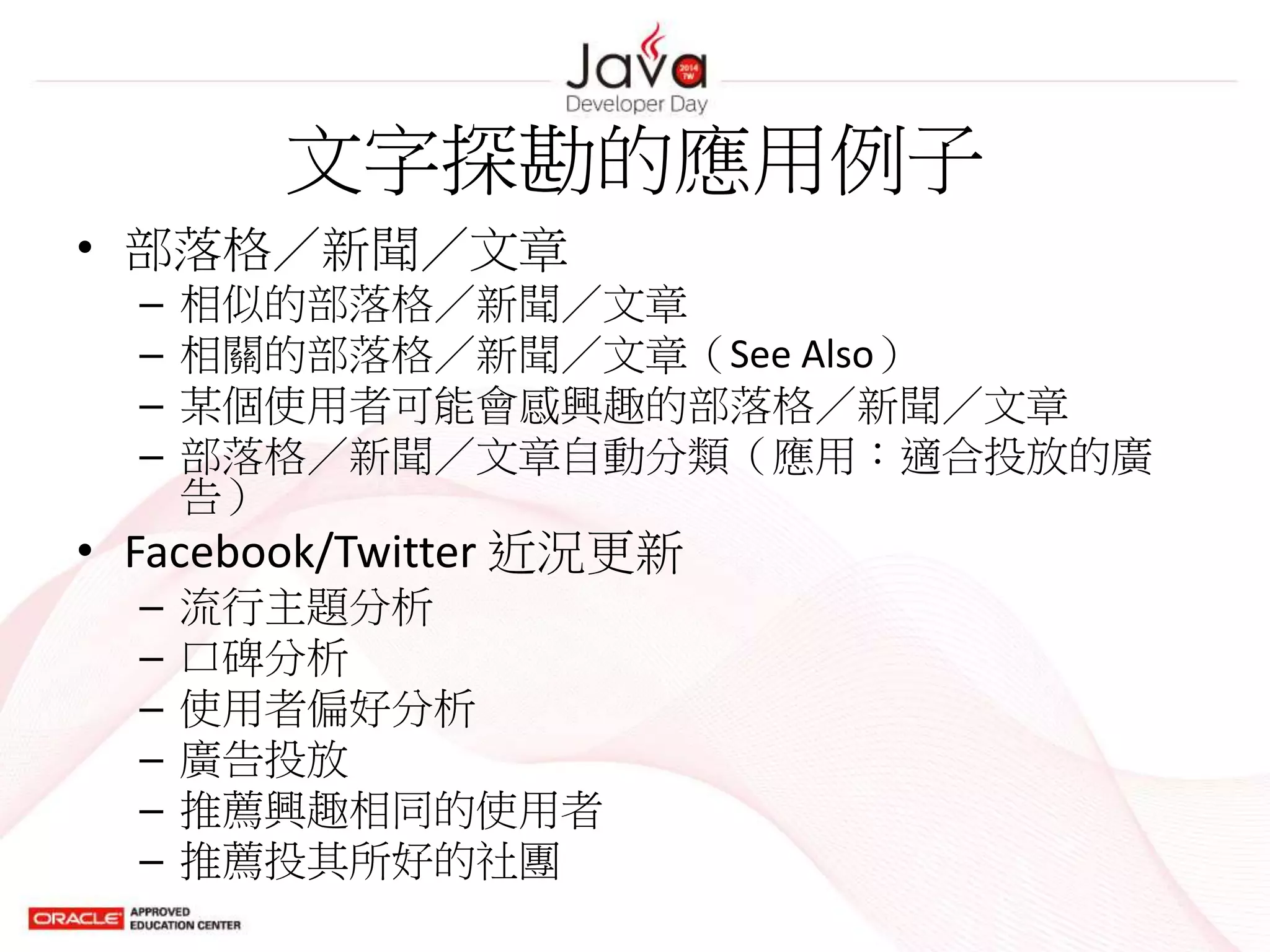 文字探勘的應用例子
• 部落格／新聞／文章
– 相似的部落格／新聞／文章
– 相關的部落格／新聞／文章（See Also）
– 某個使用者可能會感興趣的部落格／新聞／文章
– 部落格／新聞／文章自動分類（應用：適合投放的廣
告）
• Facebook/Twitter 近況更新
– 流行主題分析
– 口碑分析
– 使用者偏好分析
– 廣告投放
– 推薦興趣相同的使用者
– 推薦投其所好的社團
 