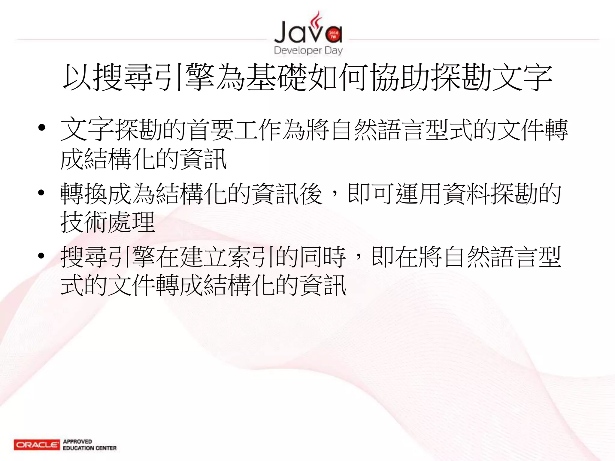 以搜尋引擎為基礎如何協助探勘文字
• 文字探勘的首要工作為將自然語言型式的文件轉
成結構化的資訊
• 轉換成為結構化的資訊後，即可運用資料探勘的
技術處理
• 搜尋引擎在建立索引的同時，即在將自然語言型
式的文件轉成結構化的資訊
 