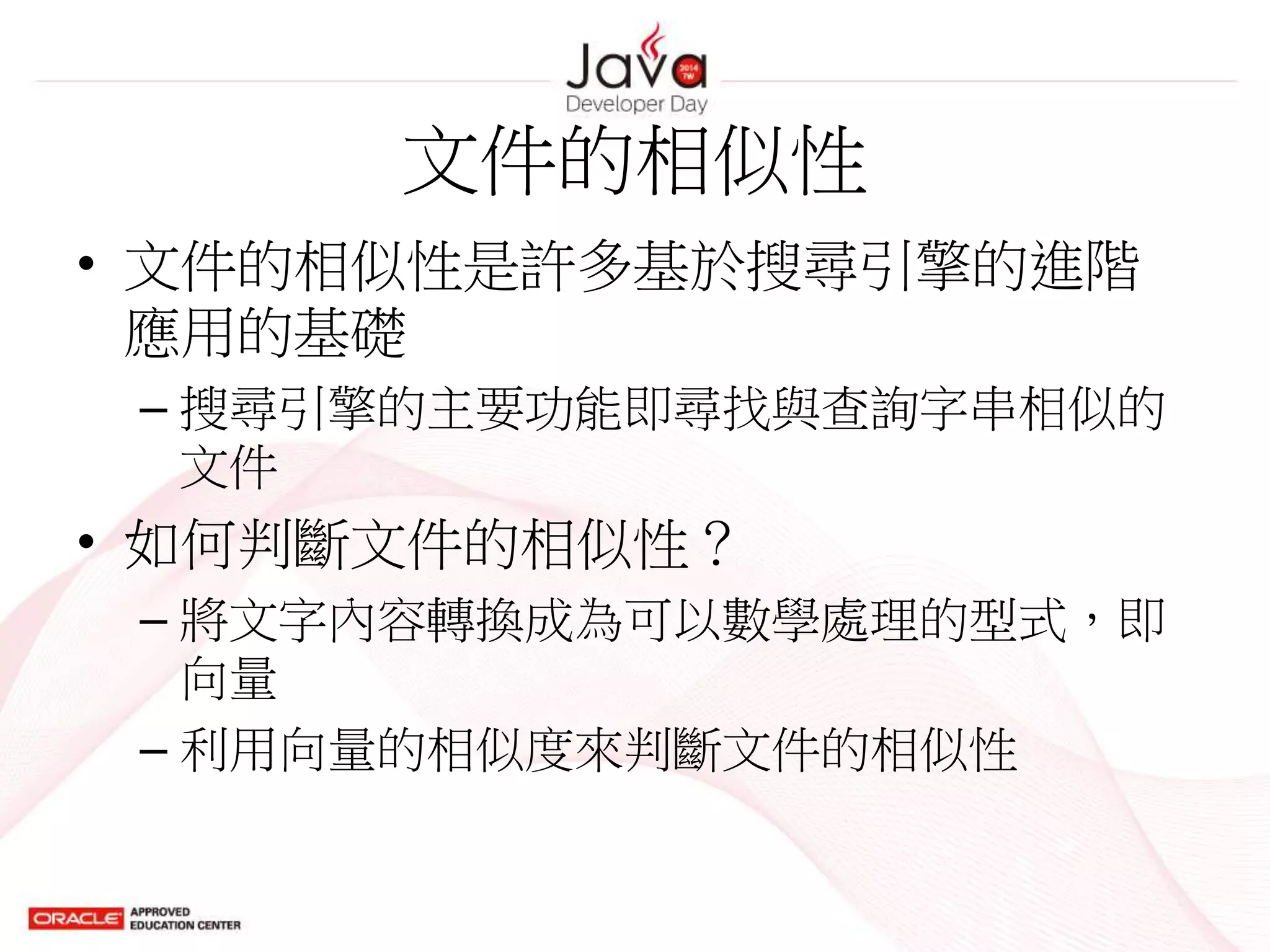 文件的相似性
• 文件的相似性是許多基於搜尋引擎的進階
應用的基礎
– 搜尋引擎的主要功能即尋找與查詢字串相似的
文件
• 如何判斷文件的相似性？
– 將文字內容轉換成為可以數學處理的型式，即
向量
– 利用向量的相似度來判斷文件的相似性
 