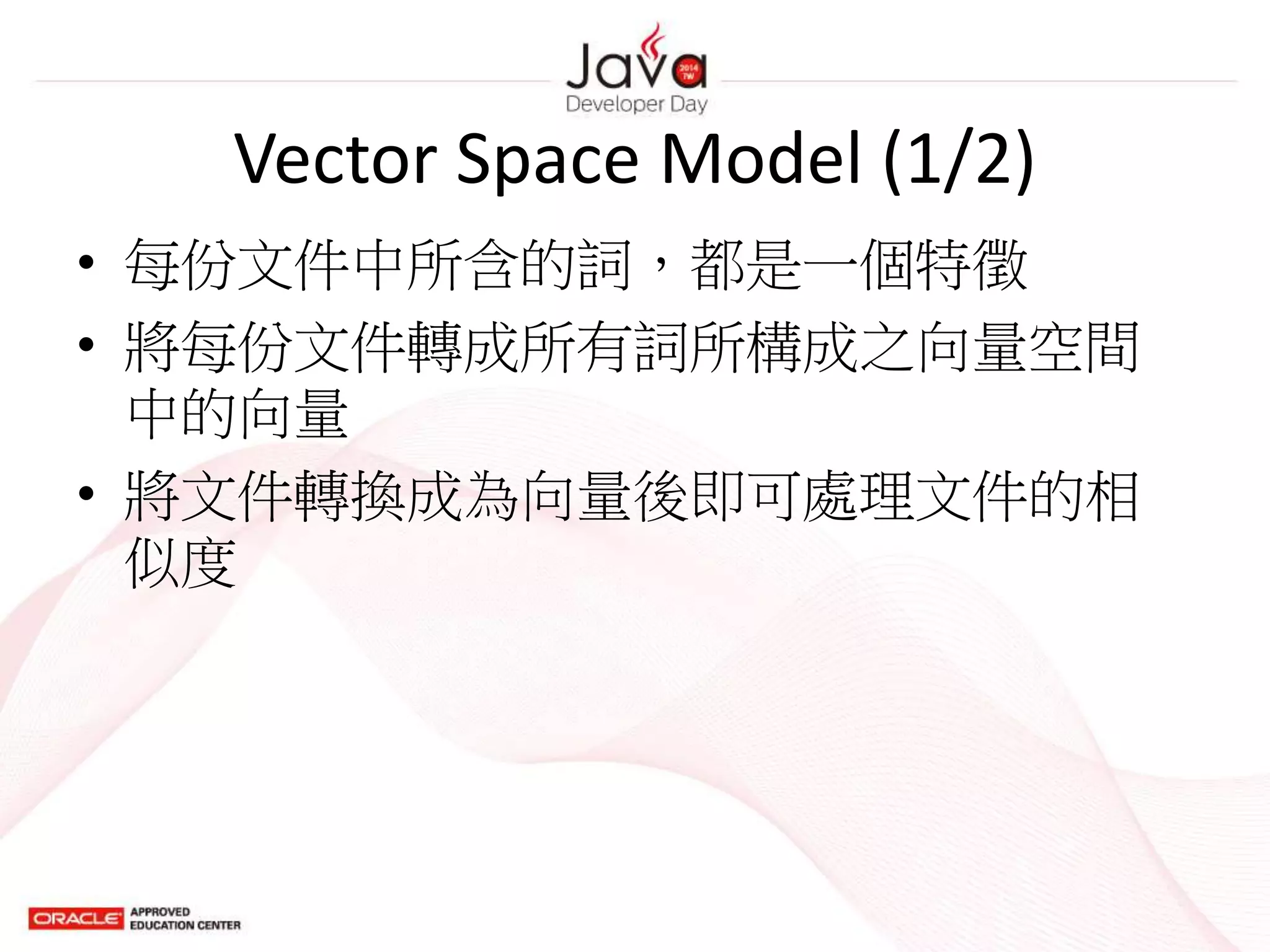 Vector Space Model (1/2)
• 每份文件中所含的詞，都是一個特徵
• 將每份文件轉成所有詞所構成之向量空間
中的向量
• 將文件轉換成為向量後即可處理文件的相
似度
 