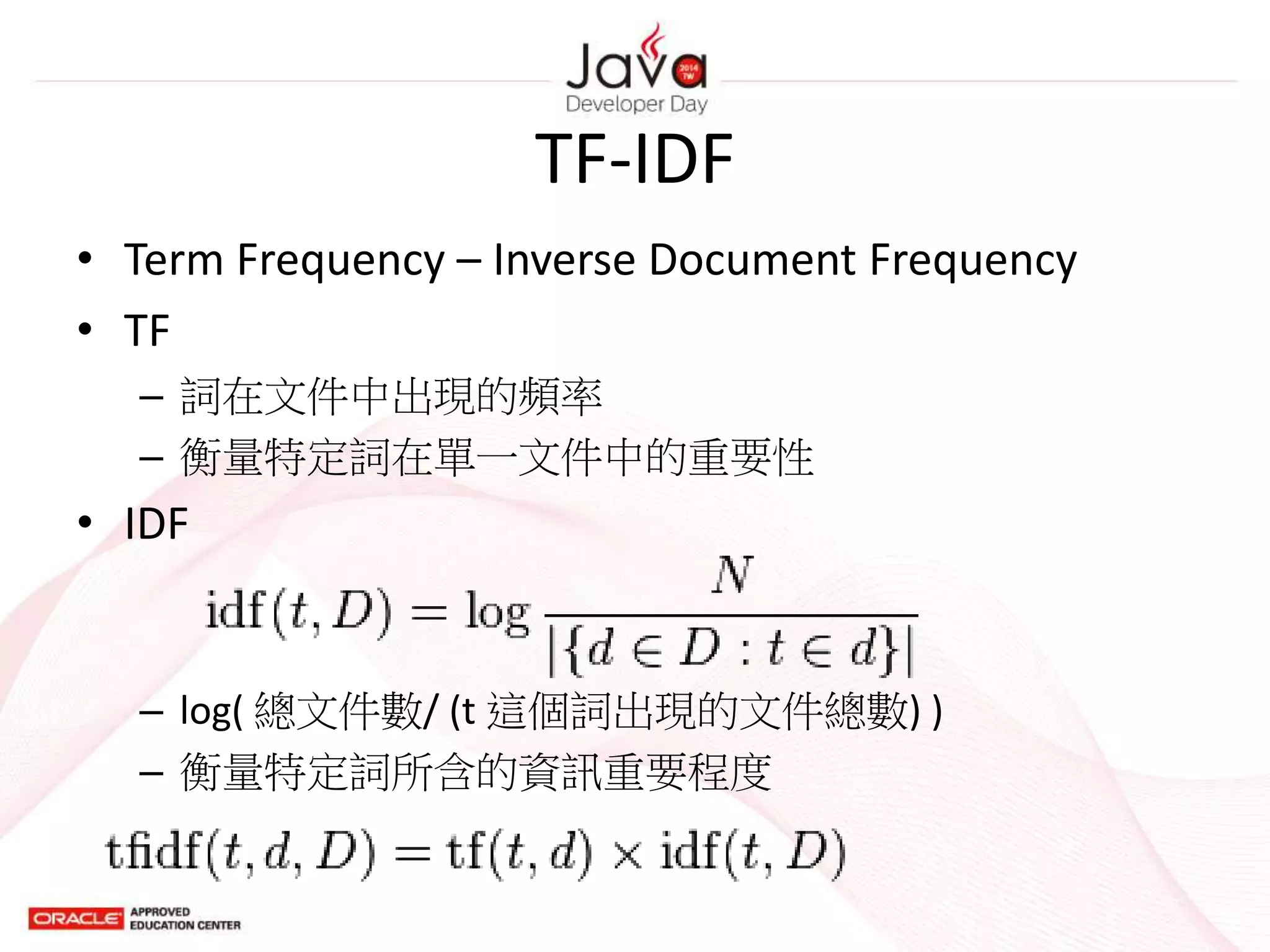TF-IDF
• Term Frequency – Inverse Document Frequency
• TF
– 詞在文件中出現的頻率
– 衡量特定詞在單一文件中的重要性
• IDF
– log( 總文件數/ (t 這個詞出現的文件總數) )
– 衡量特定詞所含的資訊重要程度
 