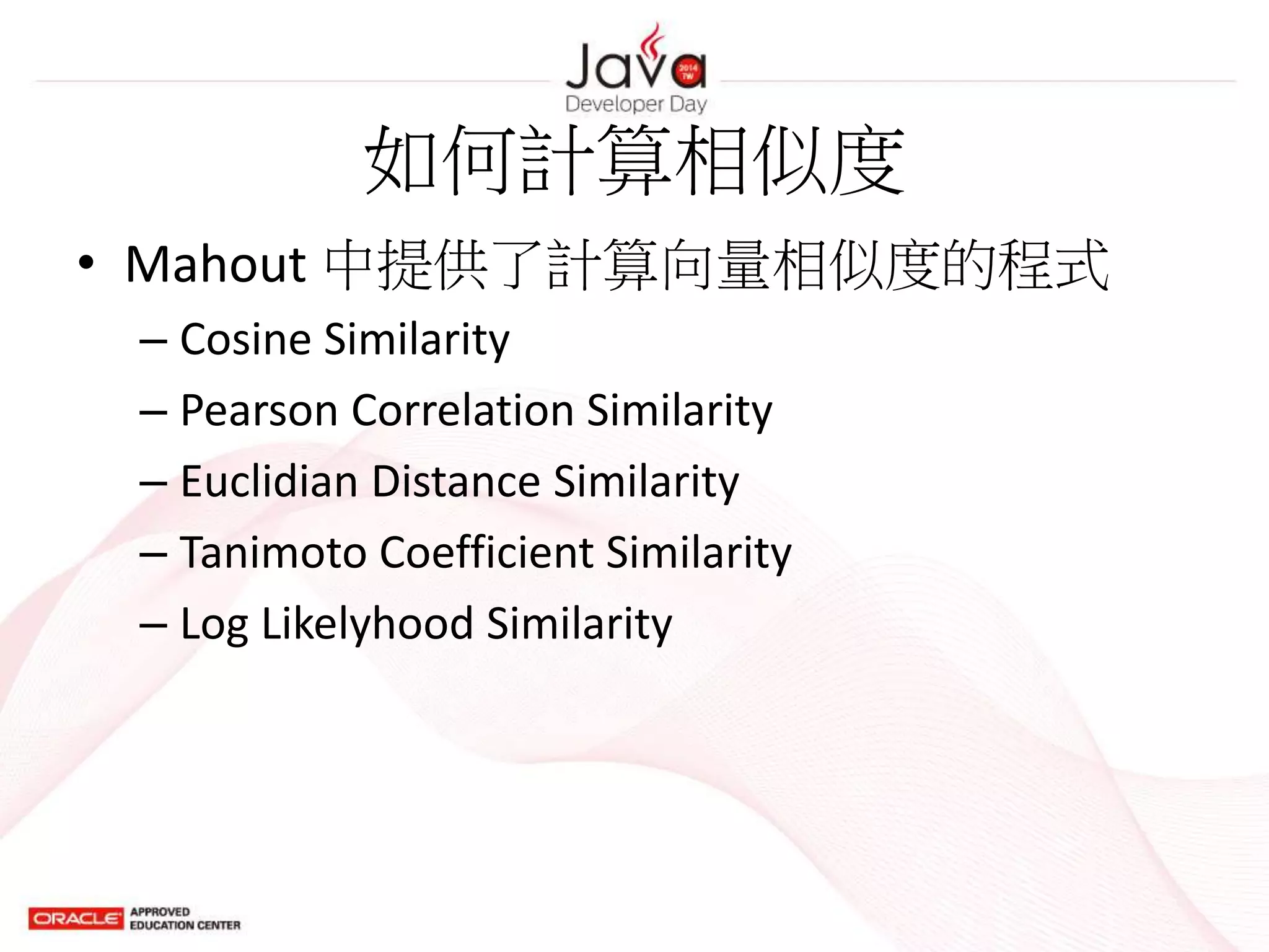 如何計算相似度
• Mahout 中提供了計算向量相似度的程式
– Cosine Similarity
– Pearson Correlation Similarity
– Euclidian Distance Similarity
– Tanimoto Coefficient Similarity
– Log Likelyhood Similarity
 