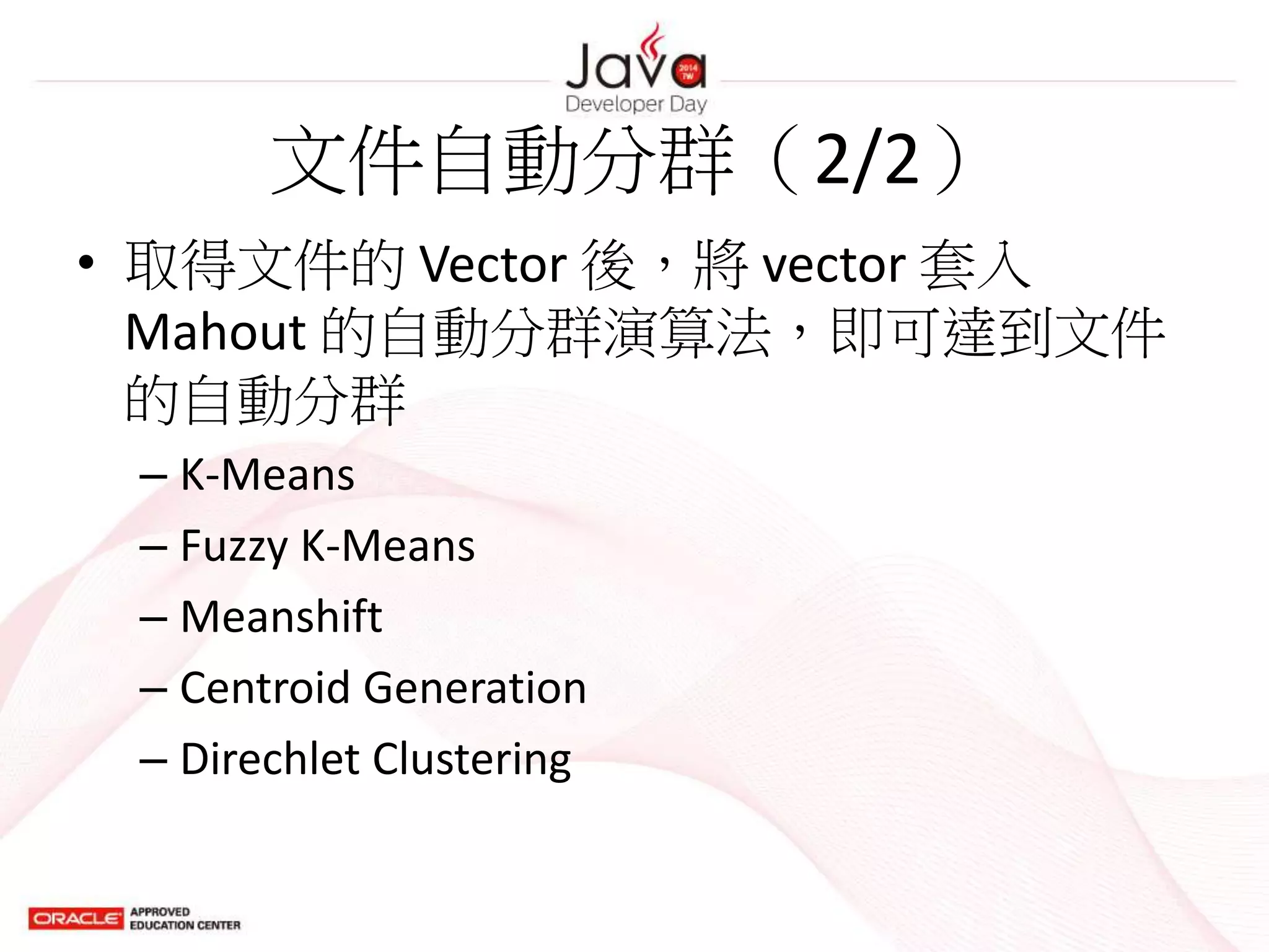 文件自動分群（2/2）
• 取得文件的 Vector 後，將 vector 套入
Mahout 的自動分群演算法，即可達到文件
的自動分群
– K-Means
– Fuzzy K-Means
– Meanshift
– Centroid Generation
– Direchlet Clustering
 