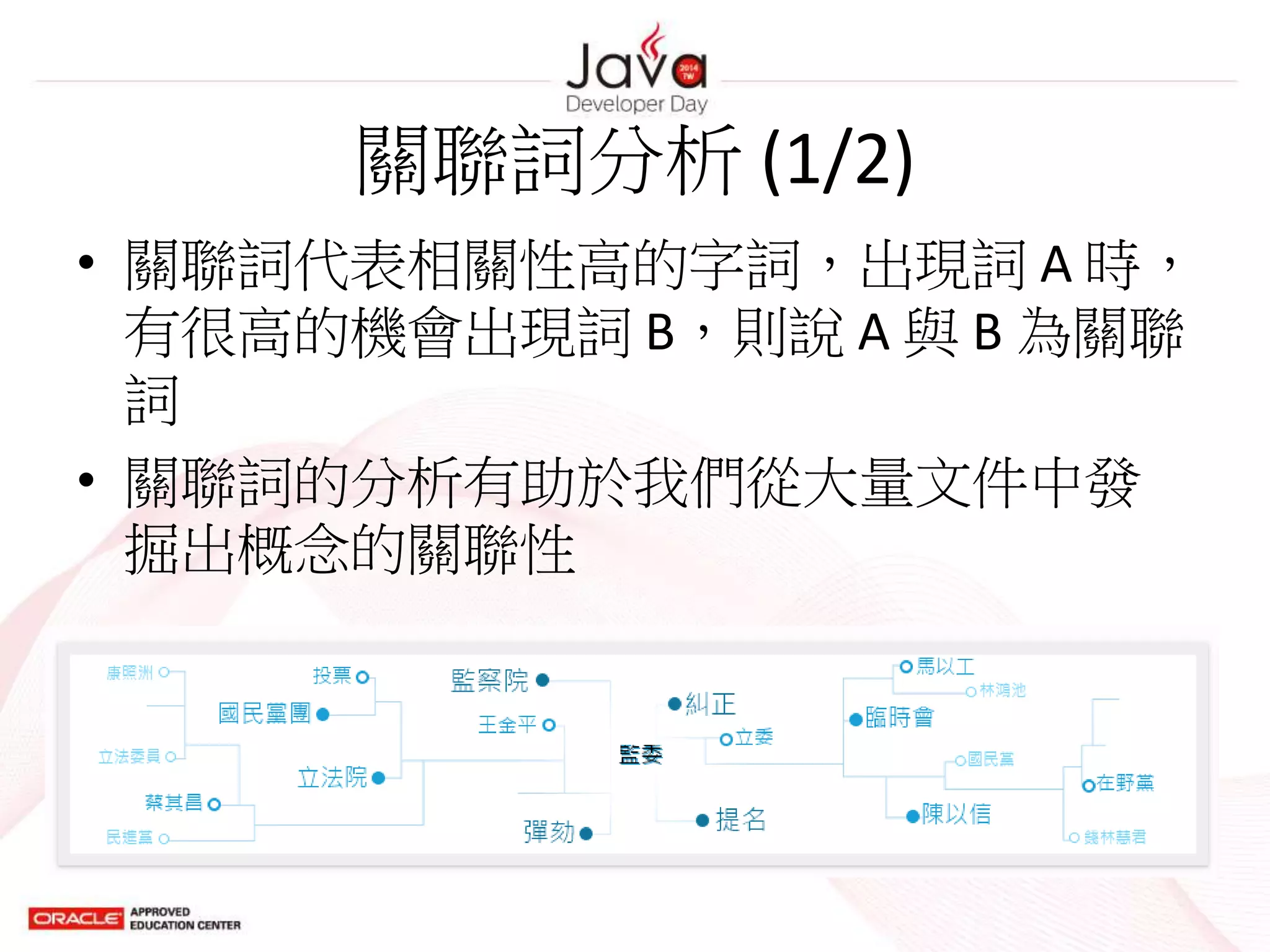 關聯詞分析 (1/2)
• 關聯詞代表相關性高的字詞，出現詞 A 時，
有很高的機會出現詞 B，則說 A 與 B 為關聯
詞
• 關聯詞的分析有助於我們從大量文件中發
掘出概念的關聯性
 