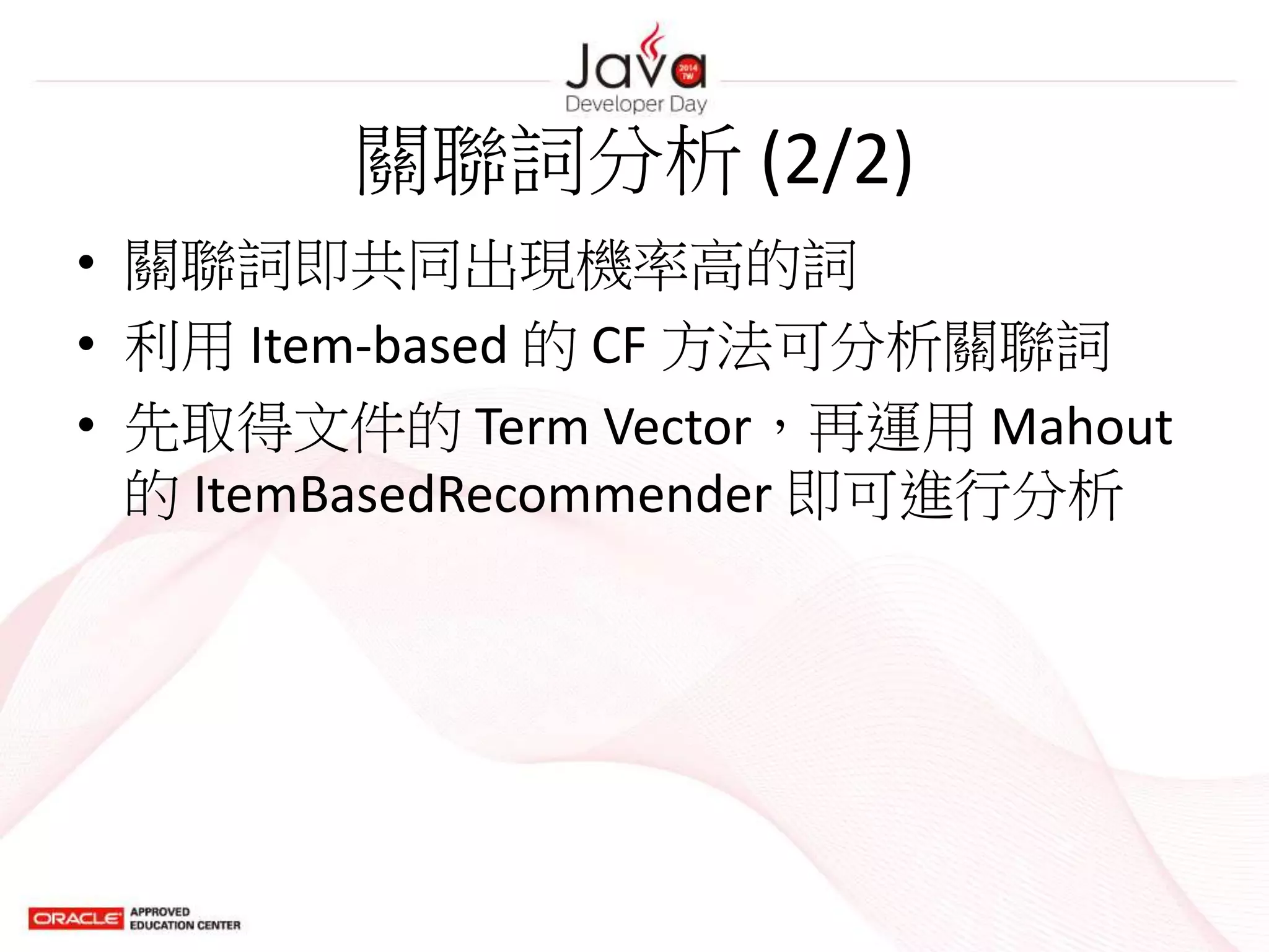 關聯詞分析 (2/2)
• 關聯詞即共同出現機率高的詞
• 利用 Item-based 的 CF 方法可分析關聯詞
• 先取得文件的 Term Vector，再運用 Mahout
的 ItemBasedRecommender 即可進行分析
 
