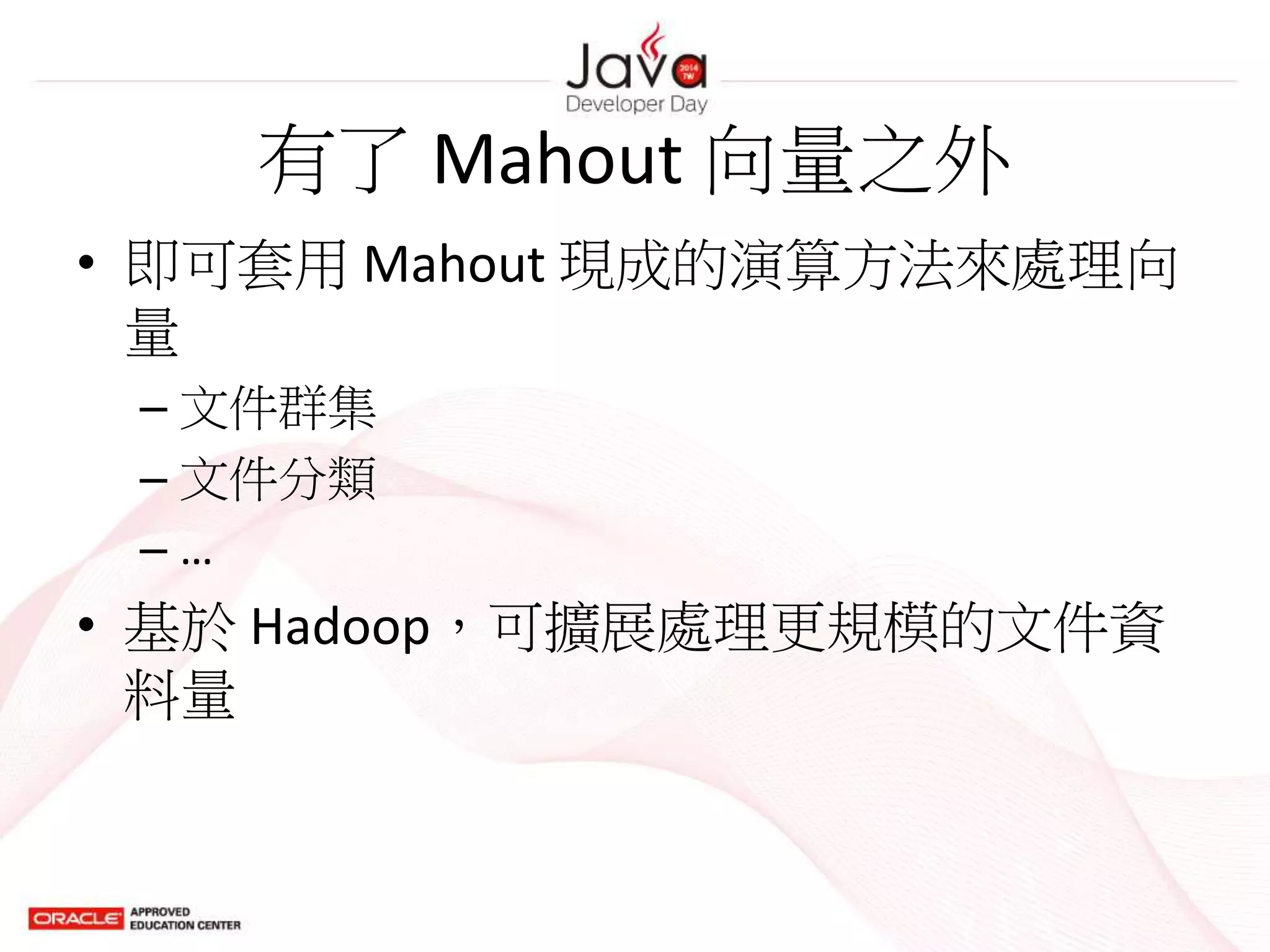有了 Mahout 向量之外
• 即可套用 Mahout 現成的演算方法來處理向
量
– 文件群集
– 文件分類
– …
• 基於 Hadoop，可擴展處理更規模的文件資
料量
 