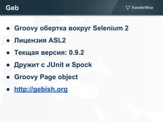 Geb
● Groovy обертка вокруг Selenium 2
● Лицензия ASL2
● Текщая версия: 0.9.2
● Дружит с JUnit и Spock
● Groovy Page object
● http://gebish.org
 