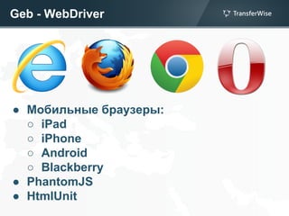 Geb - WebDriver
● Мобильные браузеры:
○ iPad
○ iPhone
○ Android
○ Blackberry
● PhantomJS
● HtmlUnit
 