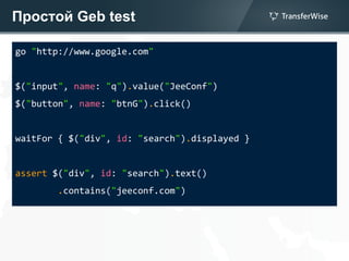 Простой Geb test
go "http://www.google.com"
$("input", name: "q").value("JeeConf")
$("button", name: "btnG").click()
waitFor { $("div", id: "search").displayed }
assert $("div", id: "search").text()
.contains("jeeconf.com")
 