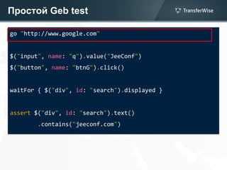 Простой Geb test
go "http://www.google.com"
$("input", name: "q").value("JeeConf")
$("button", name: "btnG").click()
waitFor { $("div", id: "search").displayed }
assert $("div", id: "search").text()
.contains("jeeconf.com")
 