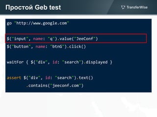 Простой Geb test
go "http://www.google.com"
$("input", name: "q").value("JeeConf")
$("button", name: "btnG").click()
waitFor { $("div", id: "search").displayed }
assert $("div", id: "search").text()
.contains("jeeconf.com")
 